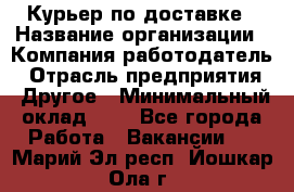 Курьер по доставке › Название организации ­ Компания-работодатель › Отрасль предприятия ­ Другое › Минимальный оклад ­ 1 - Все города Работа » Вакансии   . Марий Эл респ.,Йошкар-Ола г.